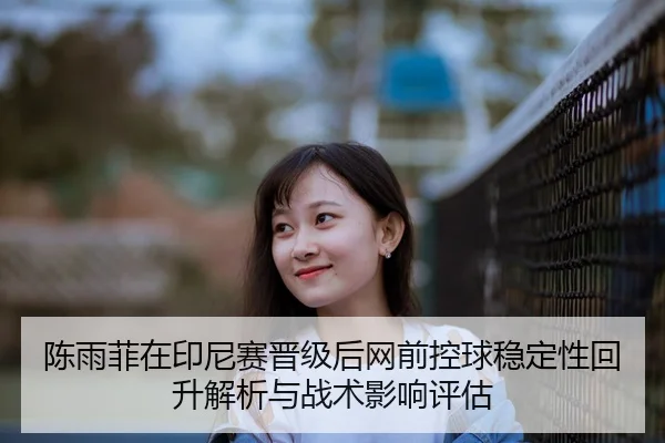 陈雨菲在印尼赛晋级后网前控球稳定性回升解析与战术影响评估